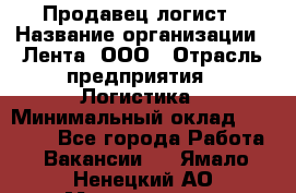 Продавец-логист › Название организации ­ Лента, ООО › Отрасль предприятия ­ Логистика › Минимальный оклад ­ 18 000 - Все города Работа » Вакансии   . Ямало-Ненецкий АО,Муравленко г.